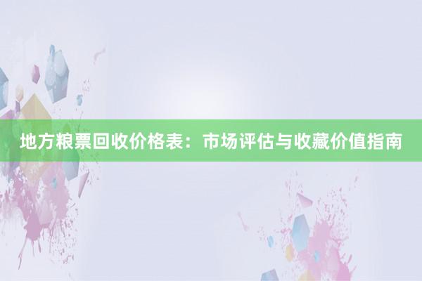 地方粮票回收价格表：市场评估与收藏价值指南