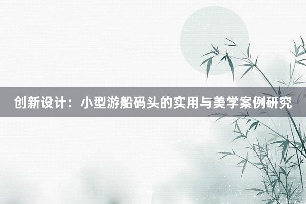 创新设计：小型游船码头的实用与美学案例研究